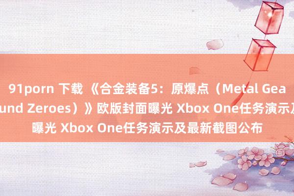 91porn 下载 《合金装备5：原爆点（Metal Gear Solid 5: Ground Zeroes）》欧版封面曝光 Xbox One任务演示及最新截图公布