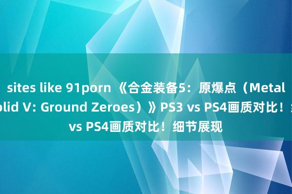 sites like 91porn 《合金装备5：原爆点（Metal Gear Solid V: Ground Zeroes）》PS3 vs PS4画质对比！细节展现