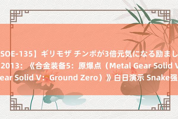 【SOE-135】ギリモザ チンポが3倍元気になる励ましセックス Ami TGS 2013：《合金装备5：原爆点（Metal Gear Solid V：Ground Zero）》白日演示 Snake强虏小兵