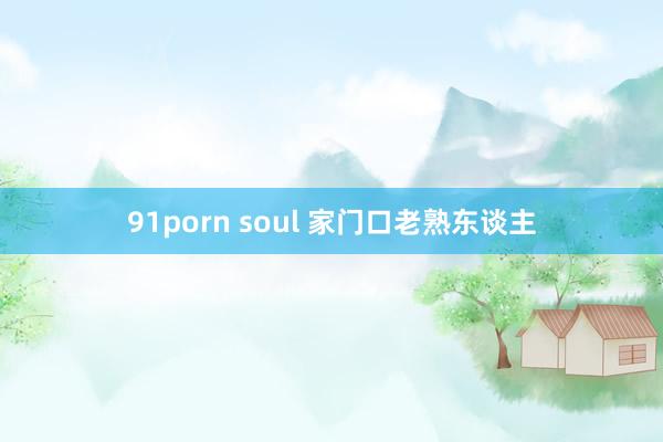 91porn soul 家门口老熟东谈主