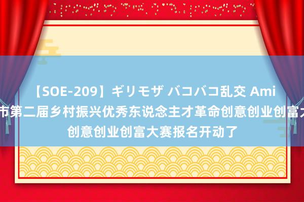 【SOE-209】ギリモザ バコバコ乱交 Ami 看过来！济南市第二届乡村振兴优秀东说念主才革命创意创业创富大赛报名开动了