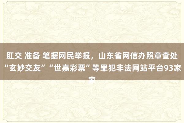 肛交 准备 笔据网民举报，山东省网信办照章查处“玄妙交友”“世嘉彩票”等罪犯非法网站平台93家