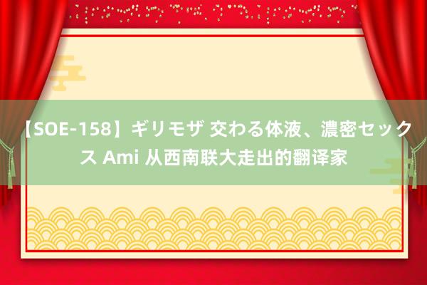 【SOE-158】ギリモザ 交わる体液、濃密セックス Ami 从西南联大走出的翻译家