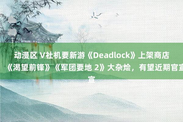 动漫区 V社机要新游《Deadlock》上架商店：《渴望前锋》《军团要地 2》大杂烩，有望近期官宣