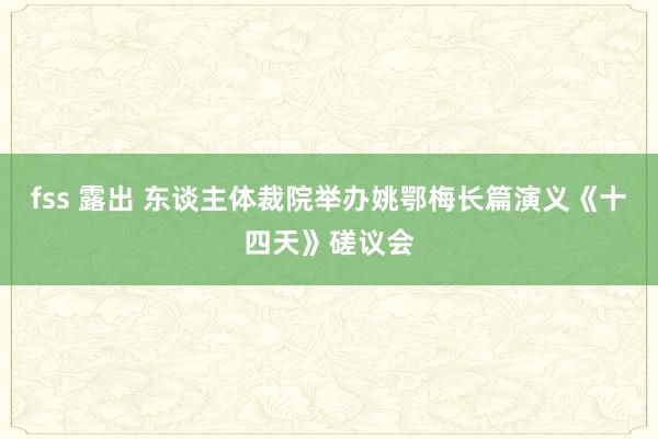 fss 露出 东谈主体裁院举办姚鄂梅长篇演义《十四天》磋议会