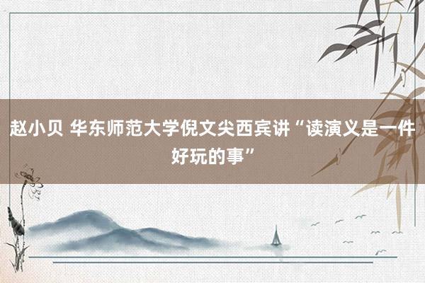 赵小贝 华东师范大学倪文尖西宾讲“读演义是一件好玩的事”