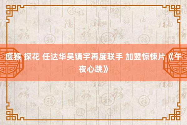 瘦猴 探花 任达华吴镇宇再度联手 加盟惊悚片《午夜心跳》