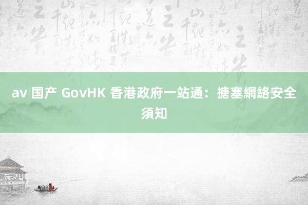 av 国产 GovHK 香港政府一站通：搪塞網絡安全須知