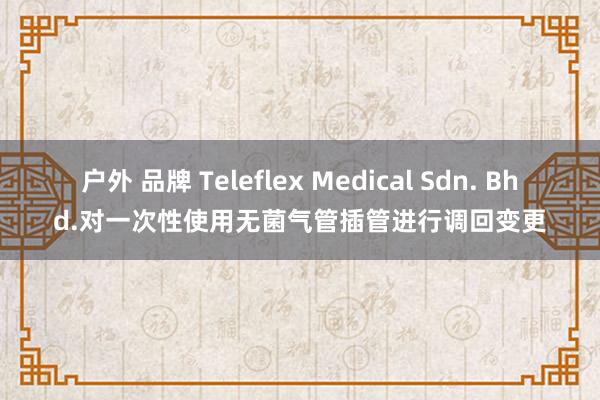 户外 品牌 Teleflex Medical Sdn. Bhd.对一次性使用无菌气管插管进行调回变更