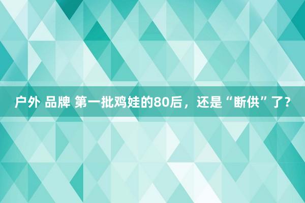 户外 品牌 第一批鸡娃的80后，还是“断供”了？