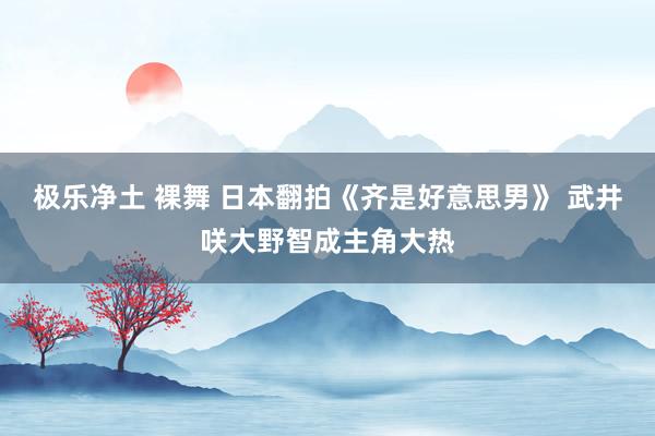 极乐净土 裸舞 日本翻拍《齐是好意思男》 武井咲大野智成主角大热