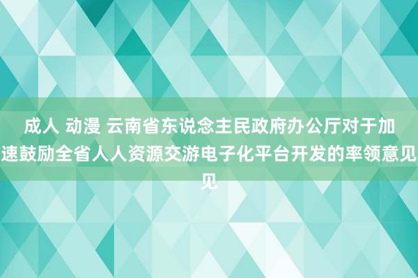 成人 动漫 云南省东说念主民政府办公厅对于加速鼓励全省人人资源交游电子化平台开发的率领意见