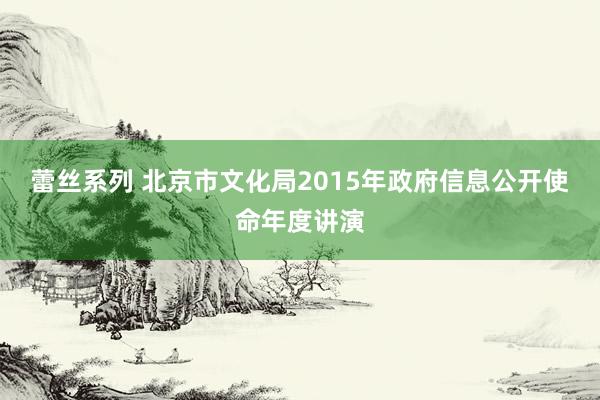 蕾丝系列 北京市文化局2015年政府信息公开使命年度讲演