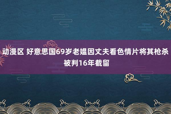 动漫区 好意思国69岁老媪因丈夫看色情片将其枪杀 被判16年截留