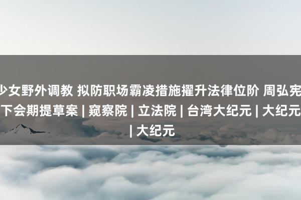 少女野外调教 拟防职场霸凌措施擢升法律位阶 周弘宪：下会期提草案 | 窥察院 | 立法院 | 台湾大纪元 | 大纪元