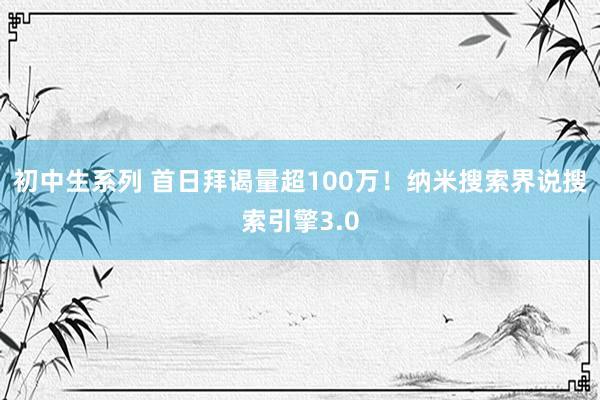 初中生系列 首日拜谒量超100万！纳米搜索界说搜索引擎3.0