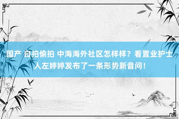 国产 自拍偷拍 中海海外社区怎样样？看置业护士人左婷婷发布了一条形势新音问！